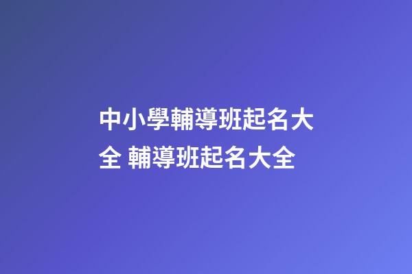 中小學輔導班起名大全 輔導班起名大全